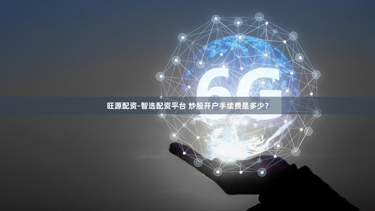 旺源配资-智选配资平台 炒股开户手续费是多少？