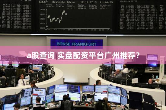 a股查询 实盘配资平台广州推荐？