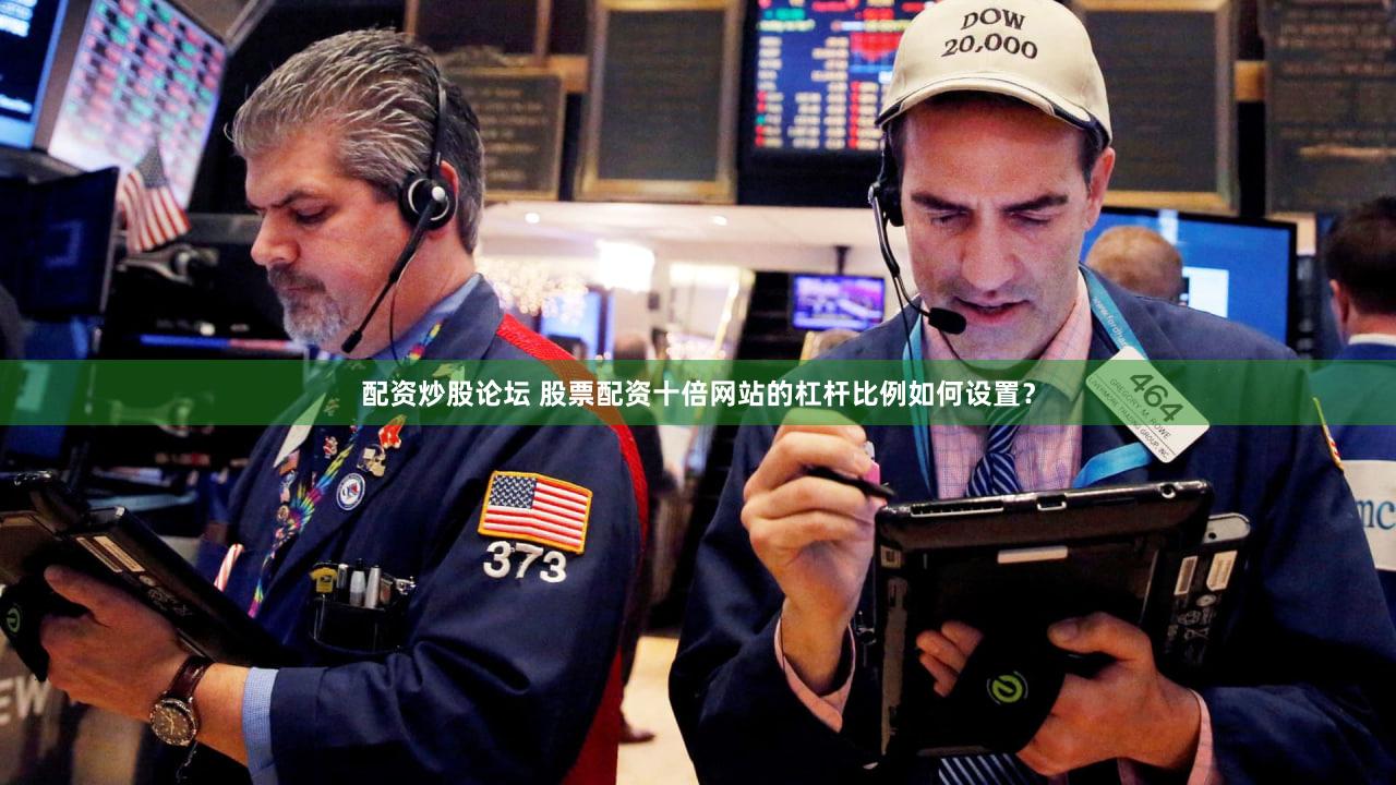 配资炒股论坛 股票配资十倍网站的杠杆比例如何设置？