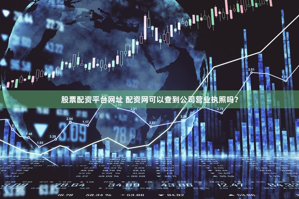 股票配资平台网址 配资网可以查到公司营业执照吗？