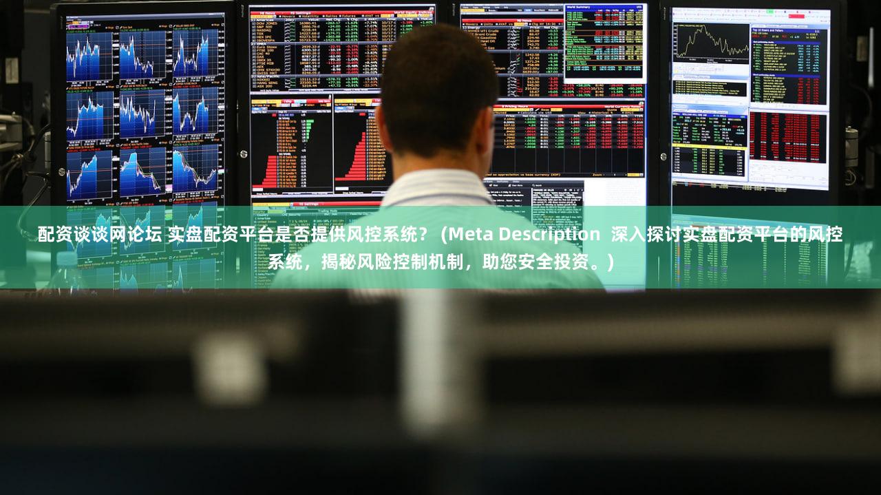 配资谈谈网论坛 实盘配资平台是否提供风控系统？ (Meta Description  深入探讨实盘配资平台的风控系统，揭秘风险控制机制，助您安全投资。)