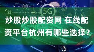 炒股炒股配资网 在线配资平台杭州有哪些选择？