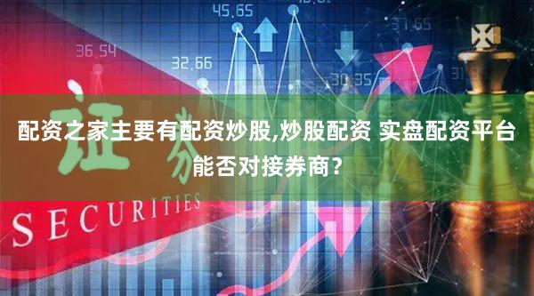 配资之家主要有配资炒股,炒股配资 实盘配资平台能否对接券商？