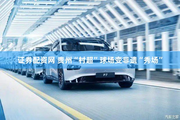 证券配资网 贵州“村超”球场变非遗“秀场”