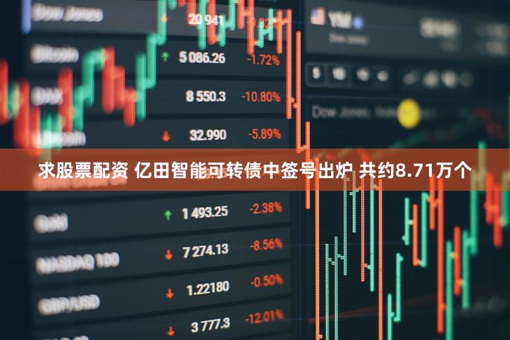 求股票配资 亿田智能可转债中签号出炉 共约8.71万个