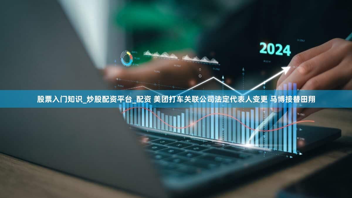 股票入门知识_炒股配资平台_配资 美团打车关联公司法定代表人变更 马博接替田翔