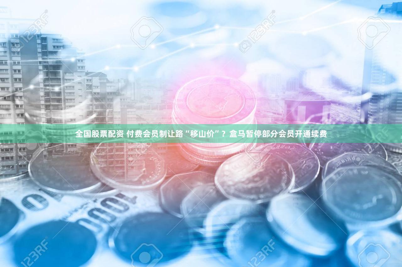 全国股票配资 付费会员制让路“移山价”？盒马暂停部分会员开通续费