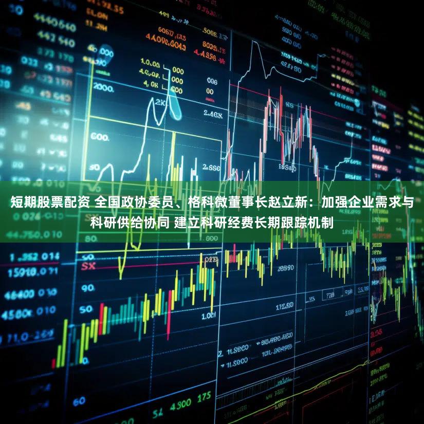 短期股票配资 全国政协委员、格科微董事长赵立新：加强企业需求与科研供给协同 建立科研经费长期跟踪机制