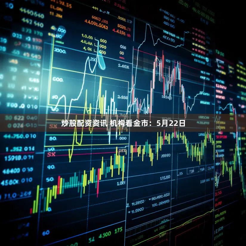 炒股配资资讯 机构看金市：5月22日
