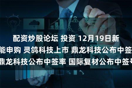 配资炒股论坛 投资 12月19日新股提示：辰奕智能申购 灵鸽科技上市 鼎龙科技公布中签率 国际复材公布中签号