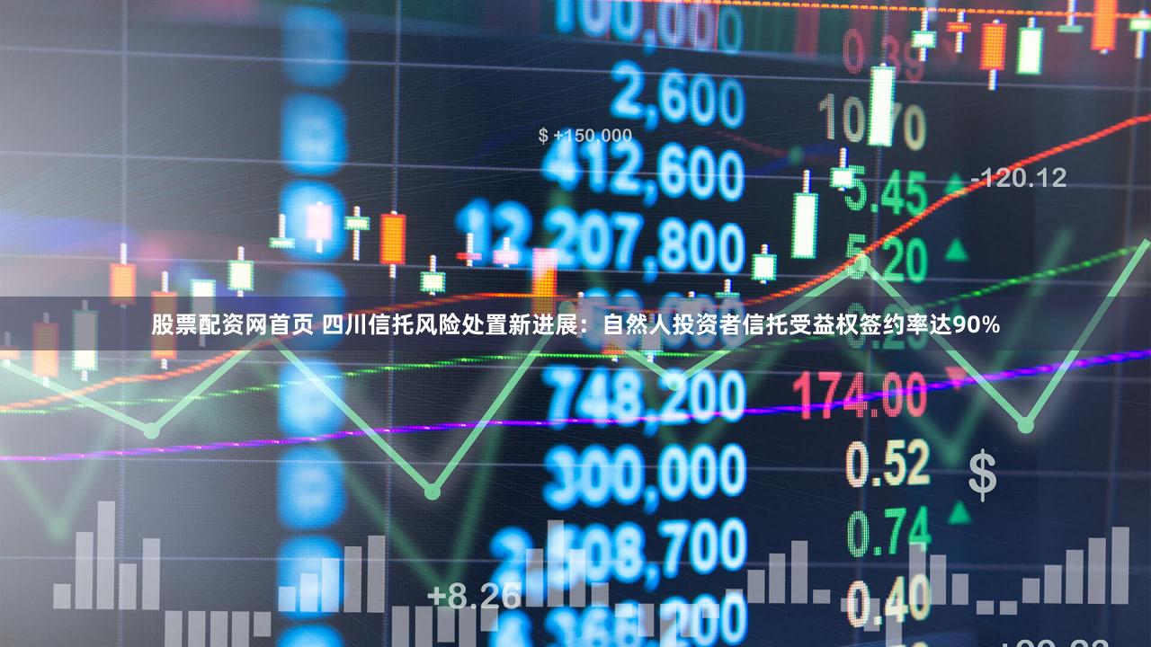 股票配资网首页 四川信托风险处置新进展：自然人投资者信托受益权签约率达90%