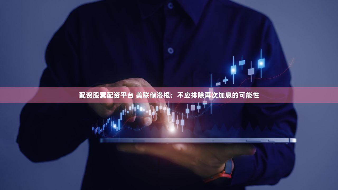 配资股票配资平台 美联储洛根：不应排除再次加息的可能性