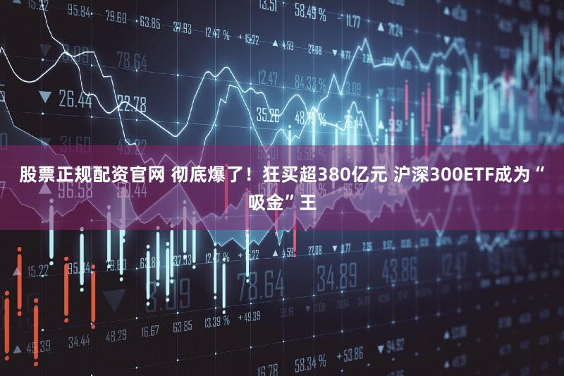 股票正规配资官网 彻底爆了！狂买超380亿元 沪深300ETF成为“吸金”王