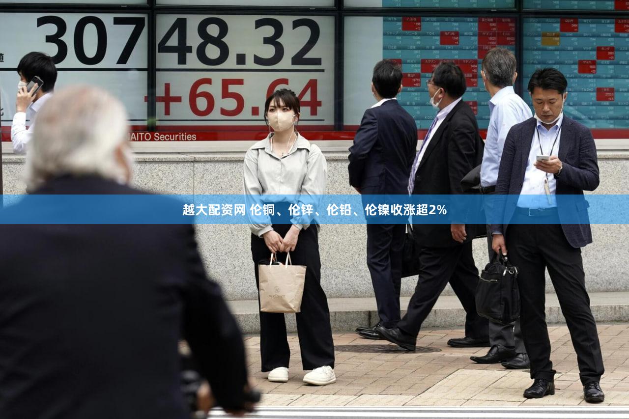 越大配资网 伦铜、伦锌、伦铅、伦镍收涨超2%