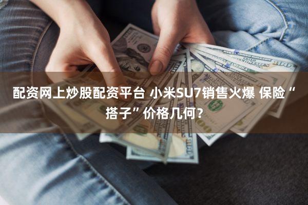 配资网上炒股配资平台 小米SU7销售火爆 保险“搭子”价格几何？