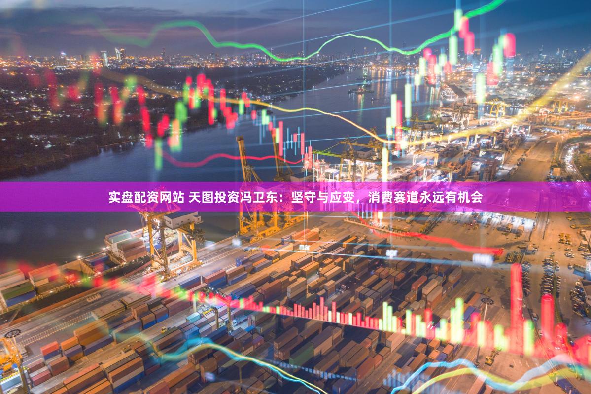 实盘配资网站 天图投资冯卫东：坚守与应变，消费赛道永远有机会
