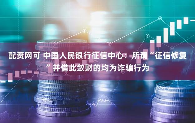 配资网可 中国人民银行征信中心：所谓“征信修复”并借此敛财的均为诈骗行为