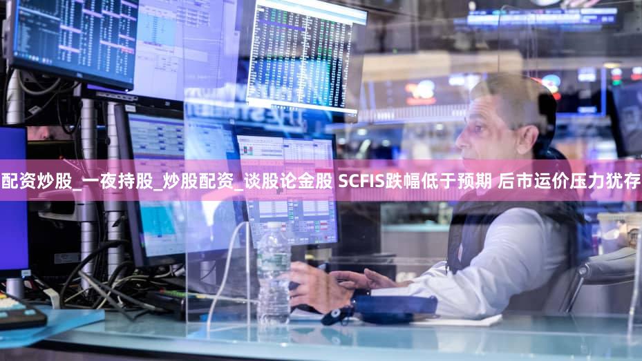 配资炒股_一夜持股_炒股配资_谈股论金股 SCFIS跌幅低于预期 后市运价压力犹存