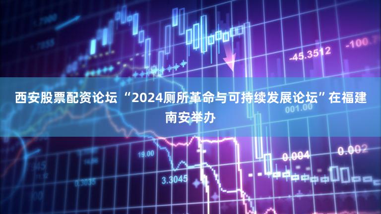西安股票配资论坛 “2024厕所革命与可持续发展论坛”在福建南安举办