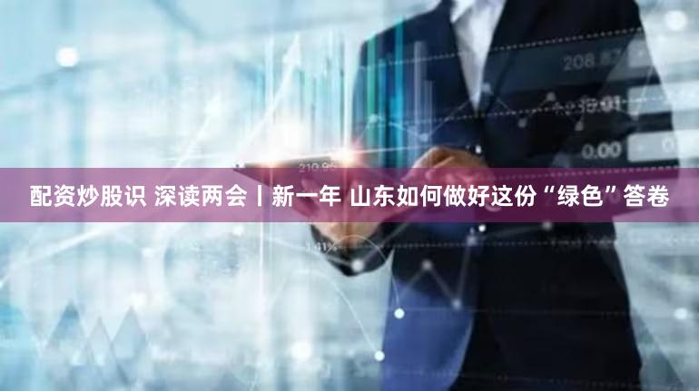 配资炒股识 深读两会丨新一年 山东如何做好这份“绿色”答卷