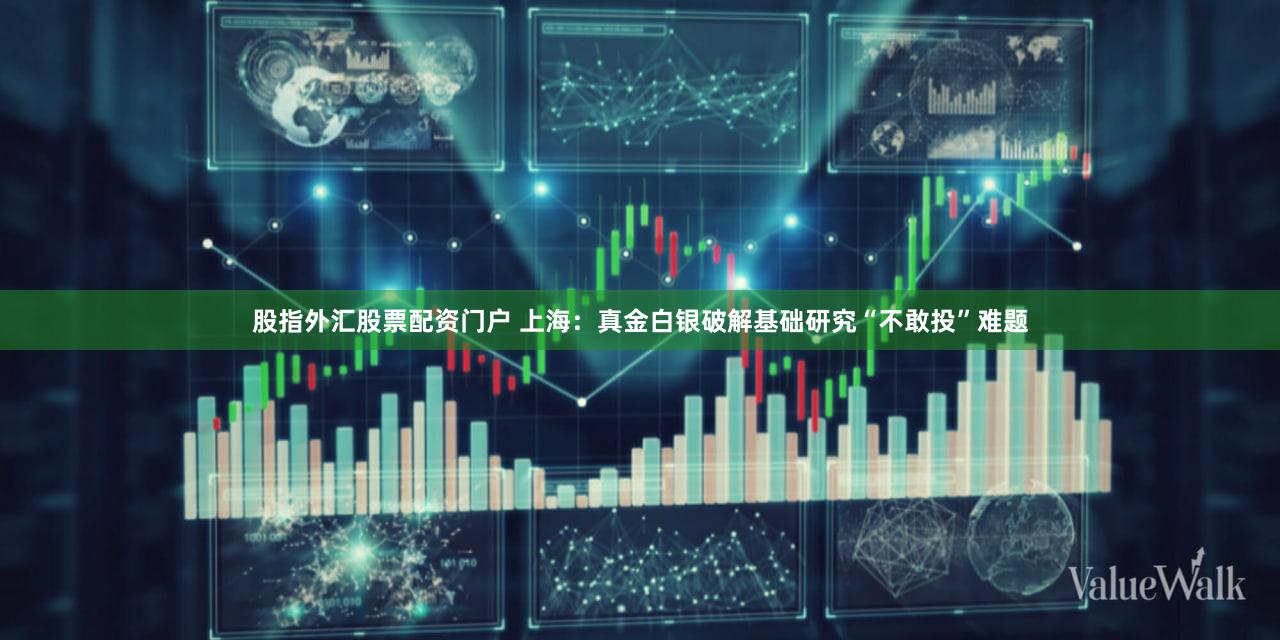 股指外汇股票配资门户 上海：真金白银破解基础研究“不敢投”难题