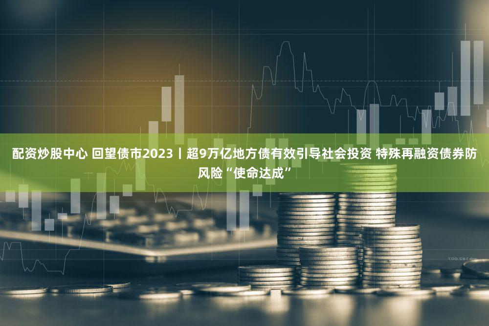 配资炒股中心 回望债市2023丨超9万亿地方债有效引导社会投资 特殊再融资债券防风险“使命达成”