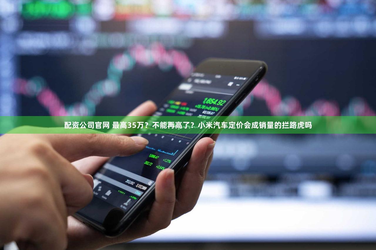 配资公司官网 最高35万？不能再高了？小米汽车定价会成销量的拦路虎吗