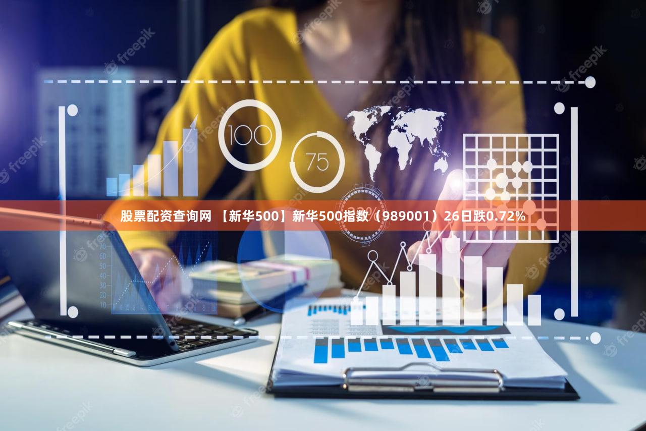 股票配资查询网 【新华500】新华500指数（989001）26日跌0.72%