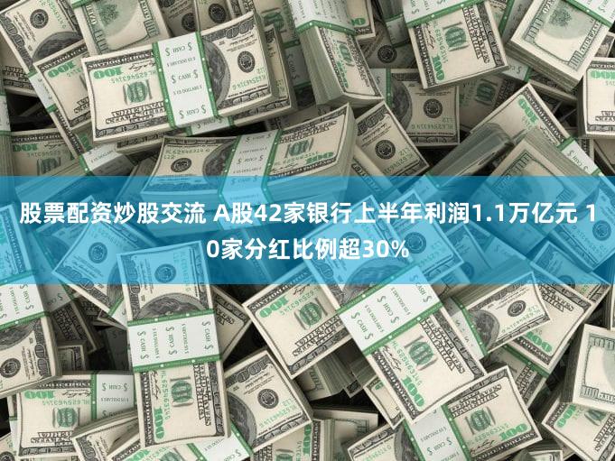 股票配资炒股交流 A股42家银行上半年利润1.1万亿元 10家分红比例超30%