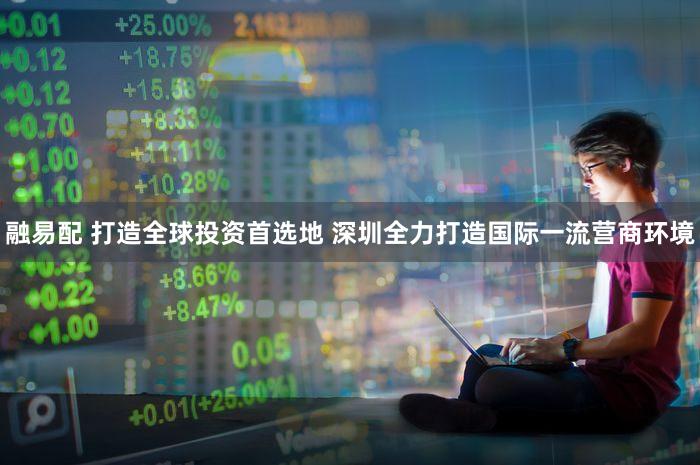 融易配 打造全球投资首选地 深圳全力打造国际一流营商环境