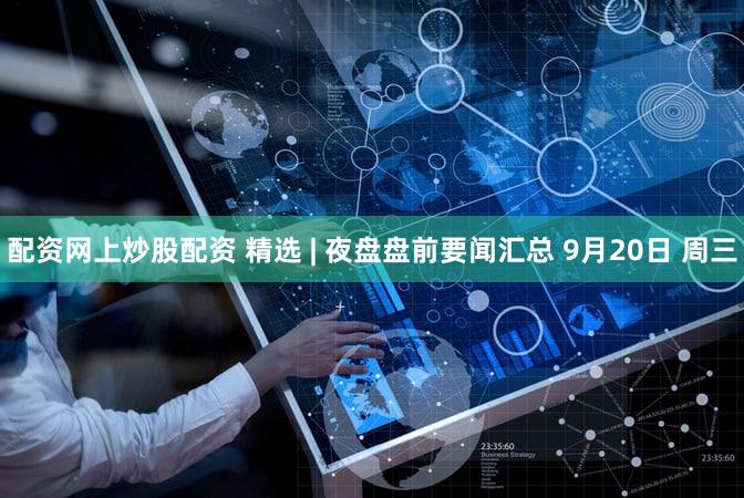 配资网上炒股配资 精选 | 夜盘盘前要闻汇总 9月20日 周三