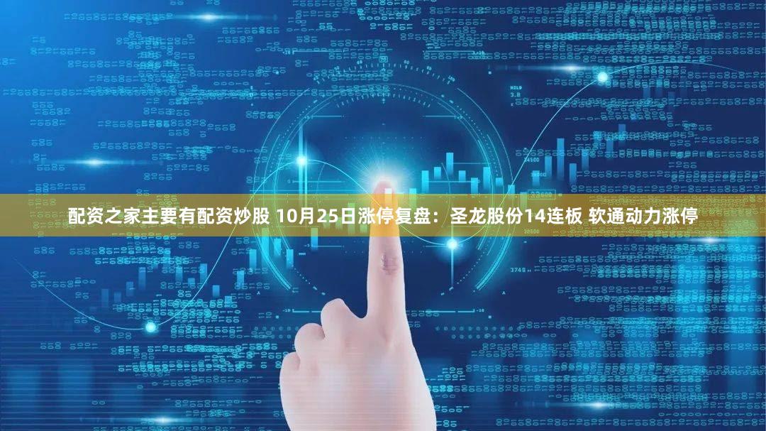 配资之家主要有配资炒股 10月25日涨停复盘：圣龙股份14连板 软通动力涨停