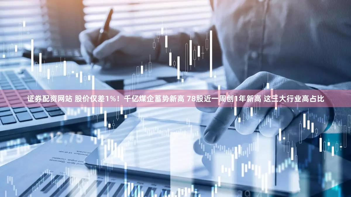 证券配资网站 股价仅差1%！千亿煤企蓄势新高 78股近一周创1年新高 这三大行业高占比
