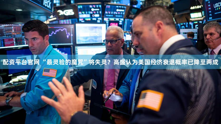 配资平台官网 “最灵验的魔咒”将失灵？高盛认为美国经济衰退概率已降至两成