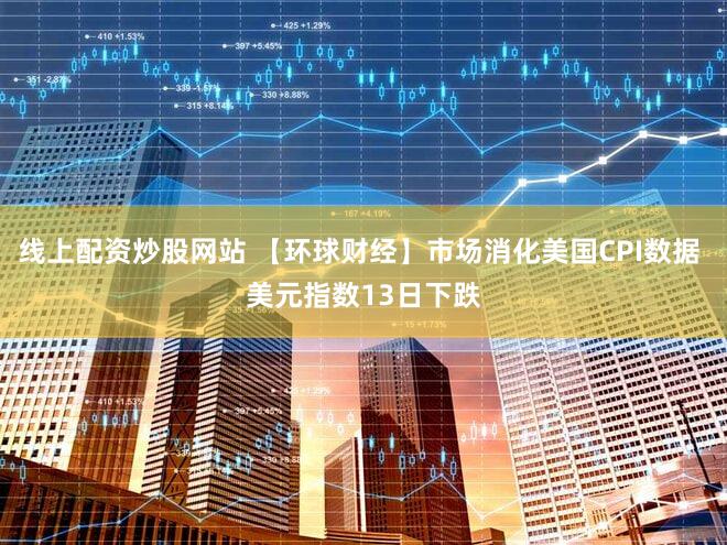 线上配资炒股网站 【环球财经】市场消化美国CPI数据 美元指数13日下跌