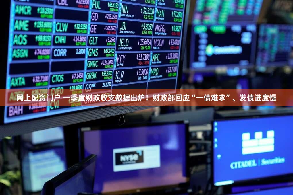 网上配资门户 一季度财政收支数据出炉！财政部回应“一债难求”、发债进度慢