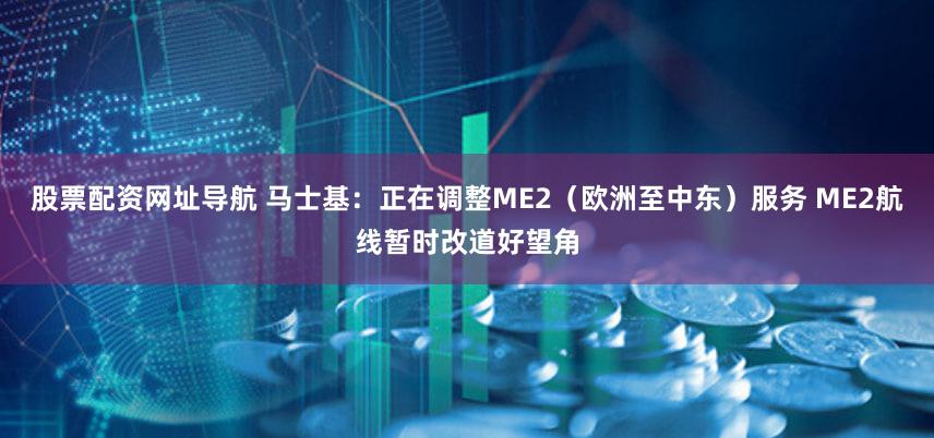 股票配资网址导航 马士基：正在调整ME2（欧洲至中东）服务 ME2航线暂时改道好望角