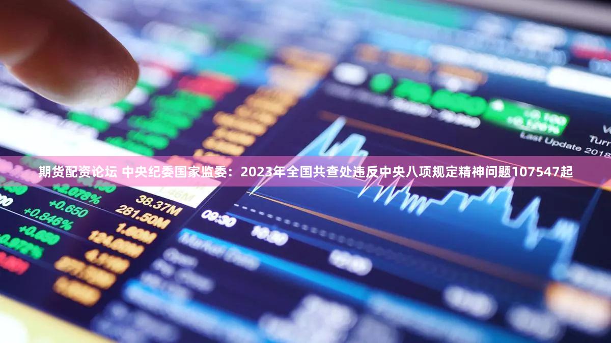 期货配资论坛 中央纪委国家监委：2023年全国共查处违反中央八项规定精神问题107547起