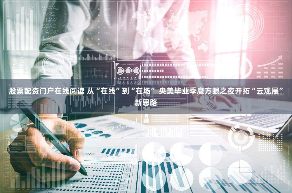 股票配资门户在线阅读 从“在线”到“在场” 央美毕业季魔方眼之夜开拓“云观展”新思路