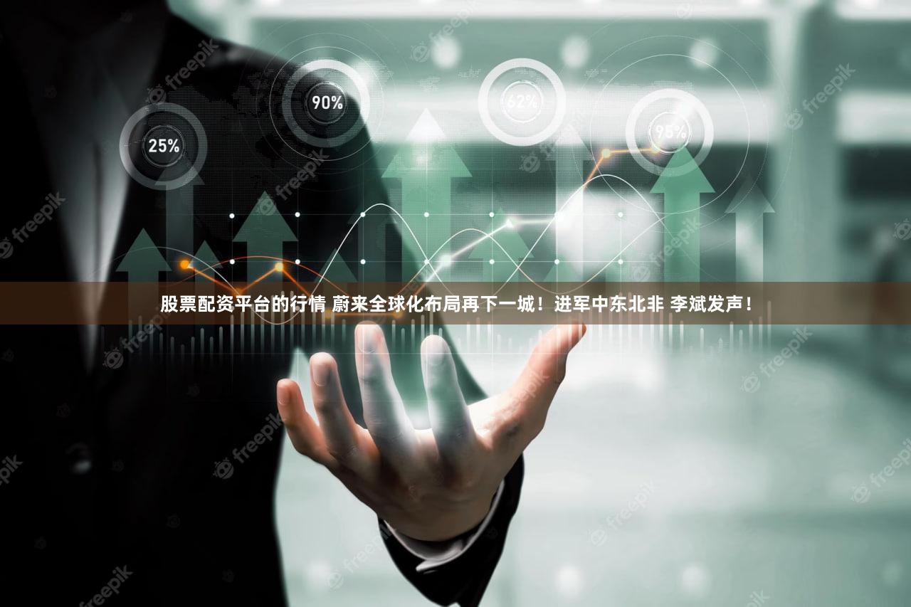 股票配资平台的行情 蔚来全球化布局再下一城！进军中东北非 李斌发声！
