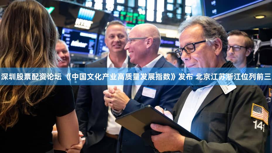 深圳股票配资论坛 《中国文化产业高质量发展指数》发布 北京江苏浙江位列前三