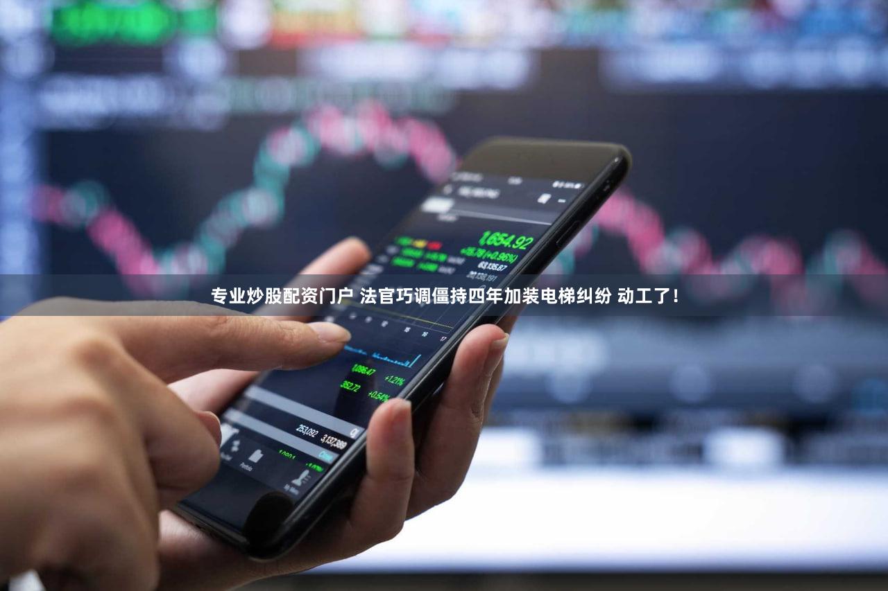 专业炒股配资门户 法官巧调僵持四年加装电梯纠纷 动工了！
