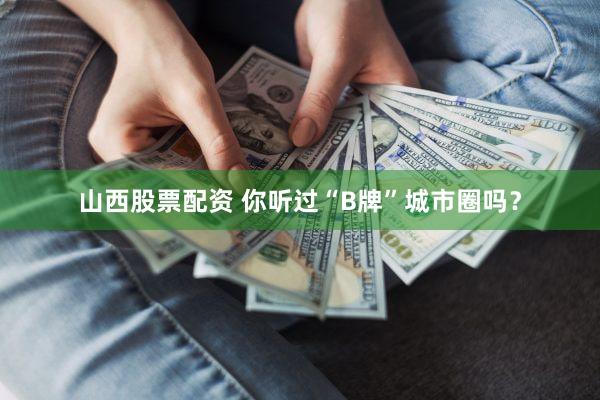 山西股票配资 你听过“B牌”城市圈吗？