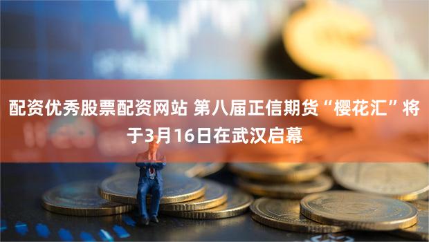 配资优秀股票配资网站 第八届正信期货“樱花汇”将于3月16日在武汉启幕