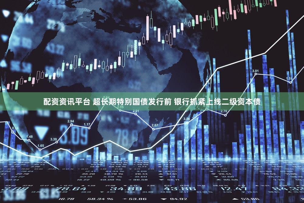 配资资讯平台 超长期特别国债发行前 银行抓紧上线二级资本债