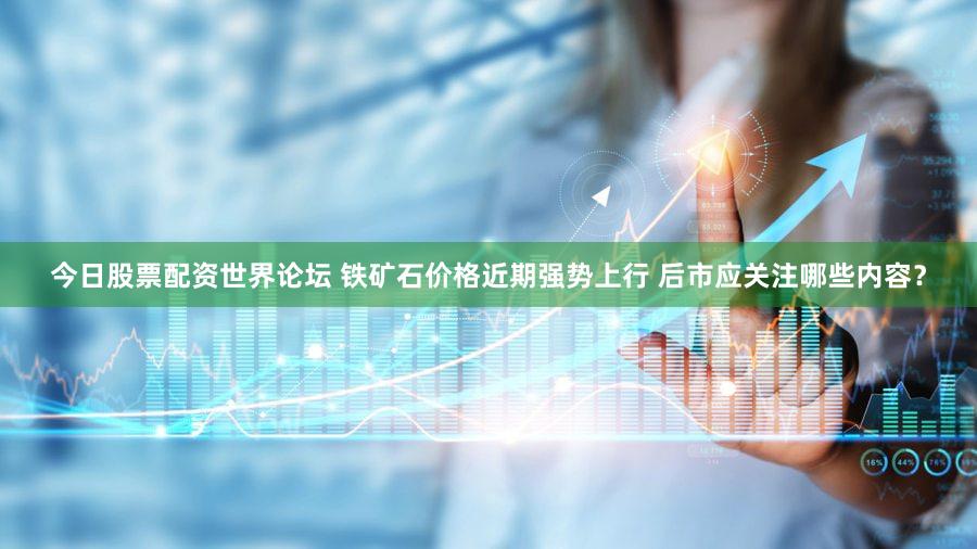 今日股票配资世界论坛 铁矿石价格近期强势上行 后市应关注哪些内容？