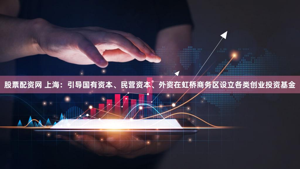 股票配资网 上海：引导国有资本、民营资本、外资在虹桥商务区设立各类创业投资基金