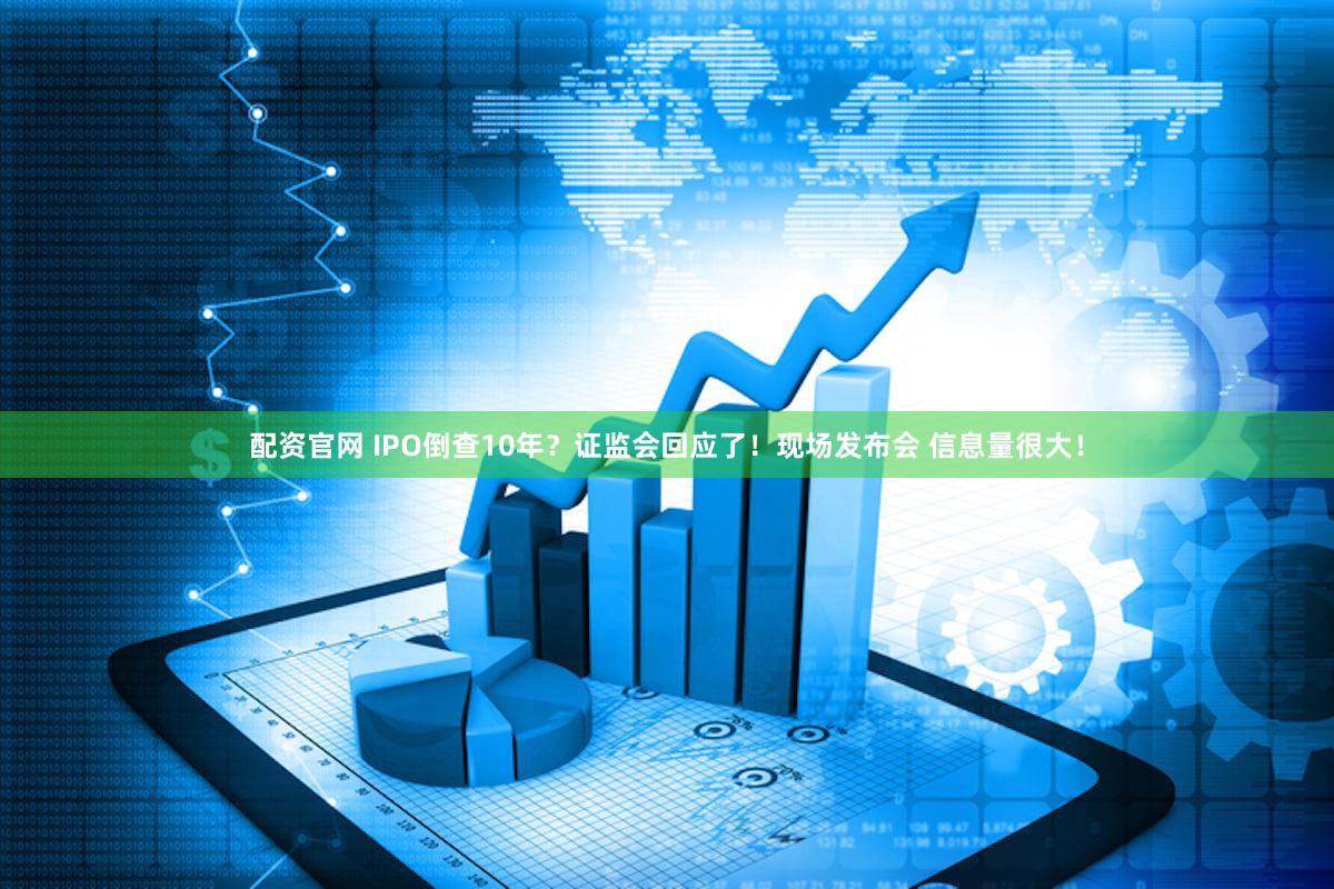配资官网 IPO倒查10年？证监会回应了！现场发布会 信息量很大！