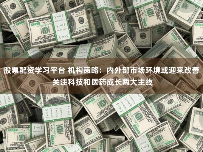 股票配资学习平台 机构策略：内外部市场环境或迎来改善 关注科技和医药成长两大主线