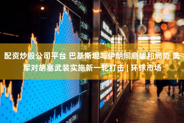 配资炒股公司平台 巴基斯坦与伊朗同意缓和局势 美军对胡塞武装实施新一轮打击 | 环球市场